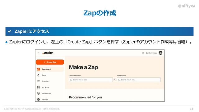 Copyright © NIFTY Corporation All Rights Reserved.
Zapの作成
15
Zapierにアクセス
Zapierにログインし、左上の「Create Zap」ボタンを押す（Zapierのアカウント作成等は省略）。
