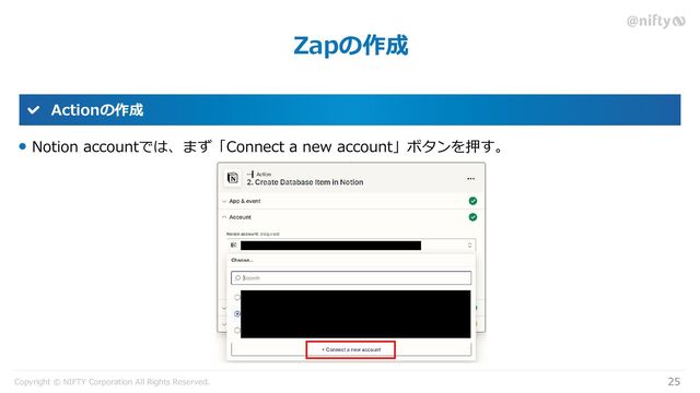 Copyright © NIFTY Corporation All Rights Reserved.
Zapの作成
25
Actionの作成
Notion accountでは、まず「Connect a new account」ボタンを押す。
