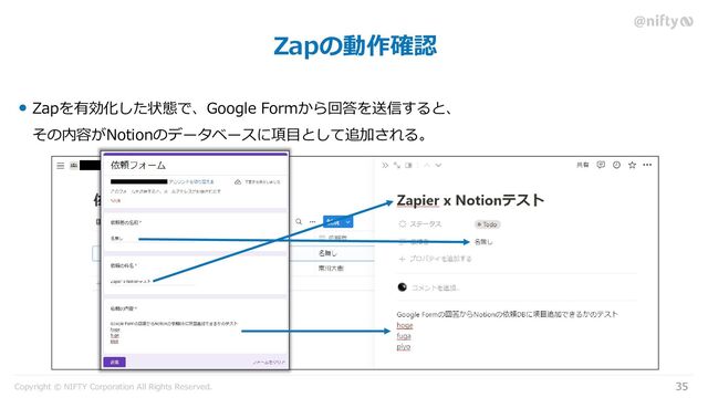 Copyright © NIFTY Corporation All Rights Reserved.
Zapの動作確認
35
Zapを有効化した状態で、Google Formから回答を送信すると、
その内容がNotionのデータベースに項目として追加される。
