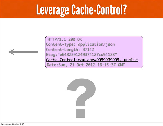 Leverage Cache-Control?
HTTP/1.1 200 OK
Content-Type: application/json
Content-Length: 37142
Etag:“e6482391249374127ca94128”
Cache-Control:max-age=9999999999, public
Date:Sun, 21 Oct 2012 16:15:37 GMT
Wednesday, October 9, 13
