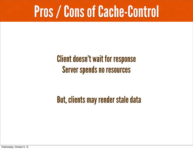 Pros / Cons of Cache-Control
Client doesn’t wait for response
Server spends no resources
But, clients may render stale data
Wednesday, October 9, 13
