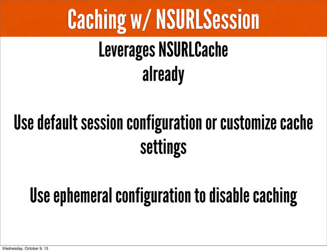 Caching w/ NSURLSession
Leverages NSURLCache
already
Use default session configuration or customize cache
settings
Use ephemeral configuration to disable caching
Wednesday, October 9, 13
