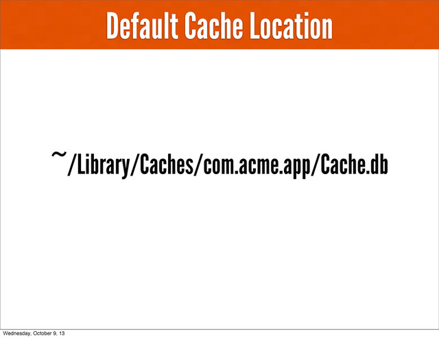 Default Cache Location
~/Library/Caches/com.acme.app/Cache.db
Wednesday, October 9, 13

