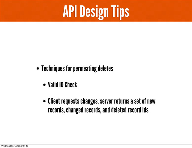 API Design Tips
• Techniques for permeating deletes
• Valid ID Check
• Client requests changes, server returns a set of new
records, changed records, and deleted record ids
Wednesday, October 9, 13
