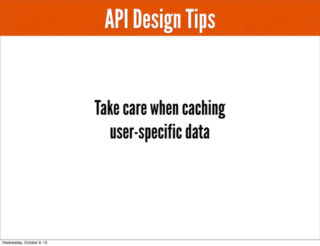 API Design Tips
Take care when caching
user-specific data
Wednesday, October 9, 13
