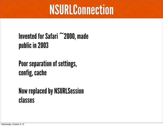 NSURLConnection
Invented for Safari ~2000, made
public in 2003
Poor separation of settings,
config, cache
Now replaced by NSURLSession
classes
Wednesday, October 9, 13
