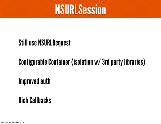 NSURLSession
Still use NSURLRequest
Configurable Container (isolation w/ 3rd party libraries)
Improved auth
Rich Callbacks
Wednesday, October 9, 13
