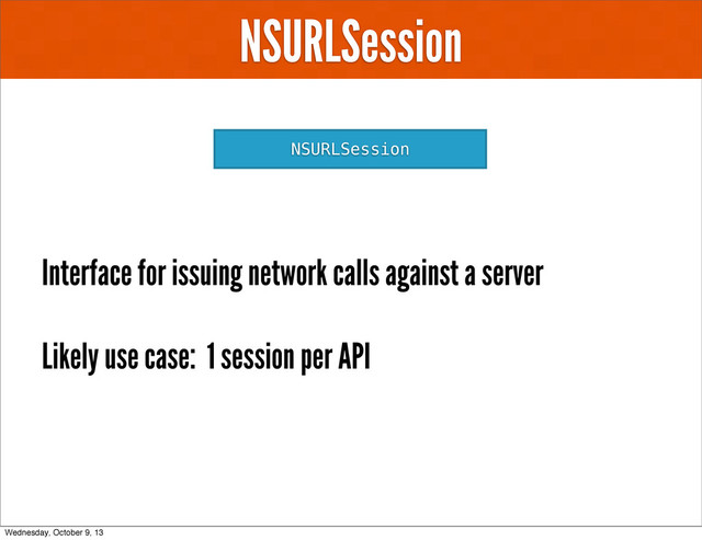 NSURLSession
NSURLSession
Interface for issuing network calls against a server
Likely use case: 1 session per API
Wednesday, October 9, 13
