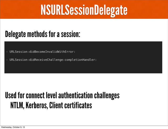 NSURLSessionDelegate
Delegate methods for a session:
Used for connect level authentication challenges
NTLM, Kerberos, Client certificates
- URLSession:didBecomeInvalidWithError:
- URLSession:didReceiveChallenge:completionHandler:
Wednesday, October 9, 13
