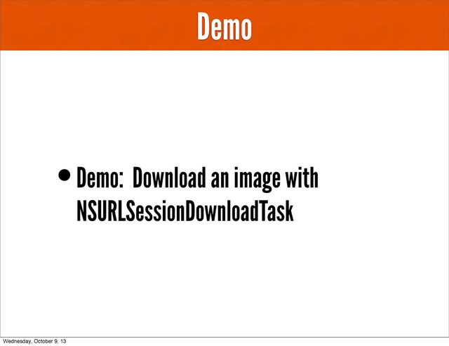 Demo
•Demo: Download an image with
NSURLSessionDownloadTask
Wednesday, October 9, 13
