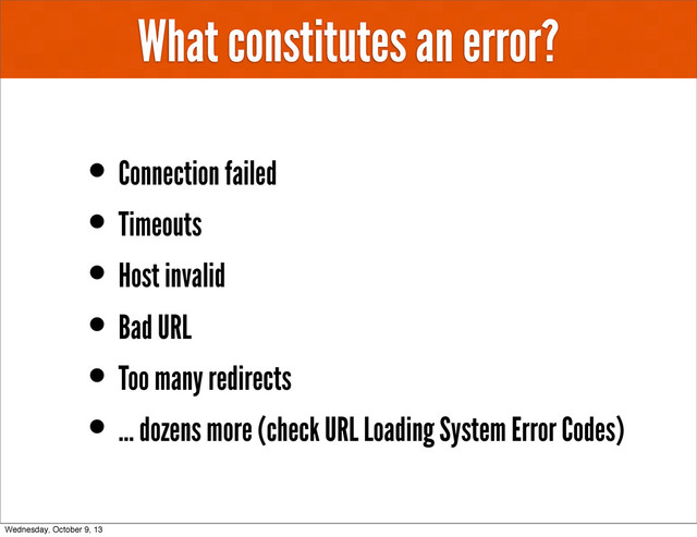 What constitutes an error?
• Connection failed
• Timeouts
• Host invalid
• Bad URL
• Too many redirects
• ... dozens more (check URL Loading System Error Codes)
Wednesday, October 9, 13
