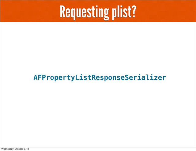 Requesting plist?
AFPropertyListResponseSerializer
Wednesday, October 9, 13
