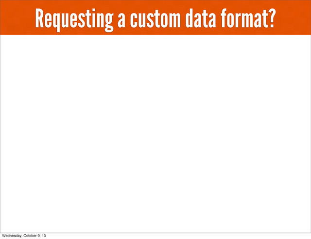 Requesting a custom data format?
Wednesday, October 9, 13
