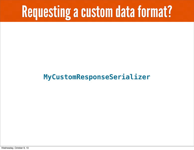 Requesting a custom data format?
MyCustomResponseSerializer
Wednesday, October 9, 13
