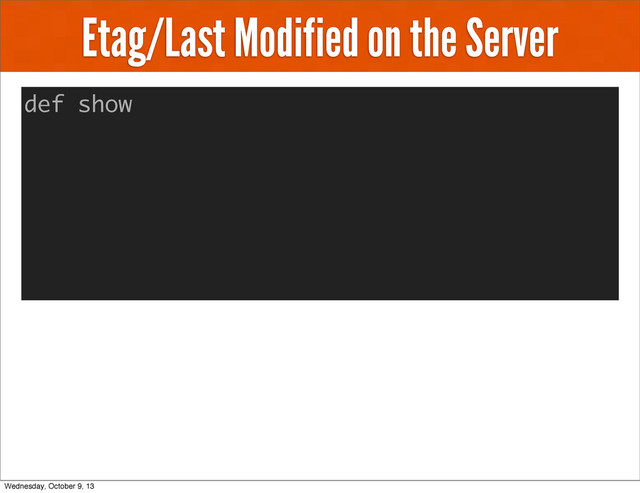 Etag/Last Modified on the Server
def show
Wednesday, October 9, 13
