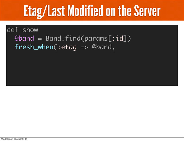 Etag/Last Modified on the Server
def show
@band = Band.find(params[:id])
fresh_when(:etag => @band,
Wednesday, October 9, 13
