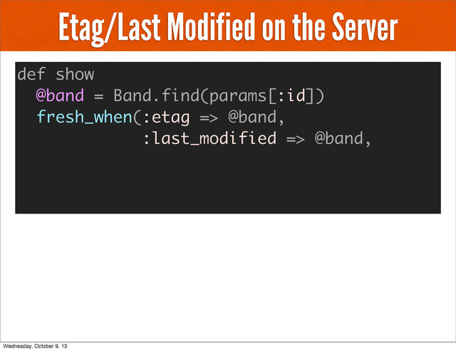 Etag/Last Modified on the Server
def show
@band = Band.find(params[:id])
fresh_when(:etag => @band,
:last_modified => @band,
Wednesday, October 9, 13
