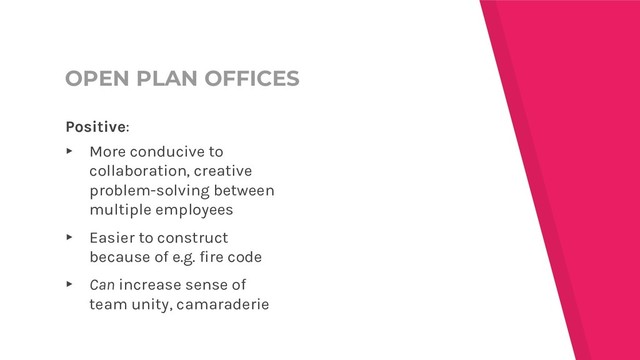 OPEN PLAN OFFICES
Positive:
▸ More conducive to
collaboration, creative
problem-solving between
multiple employees
▸ Easier to construct
because of e.g. fire code
▸ Can increase sense of
team unity, camaraderie
