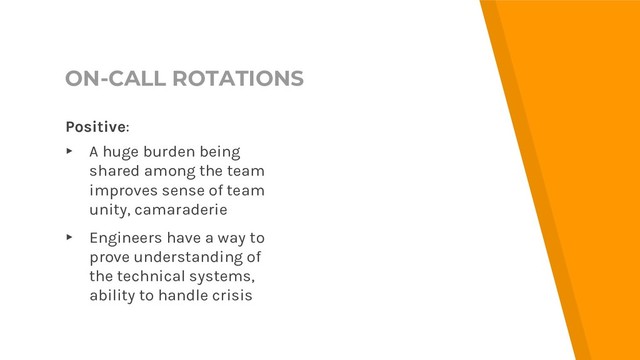 ON-CALL ROTATIONS
Positive:
▸ A huge burden being
shared among the team
improves sense of team
unity, camaraderie
▸ Engineers have a way to
prove understanding of
the technical systems,
ability to handle crisis
