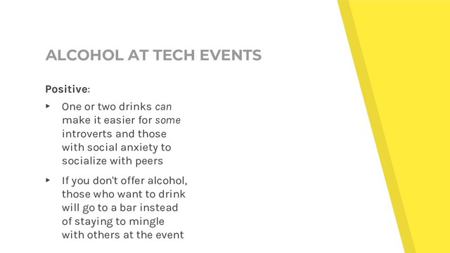 ALCOHOL AT TECH EVENTS
Positive:
▸ One or two drinks can
make it easier for some
introverts and those
with social anxiety to
socialize with peers
▸ If you don't offer alcohol,
those who want to drink
will go to a bar instead
of staying to mingle
with others at the event
