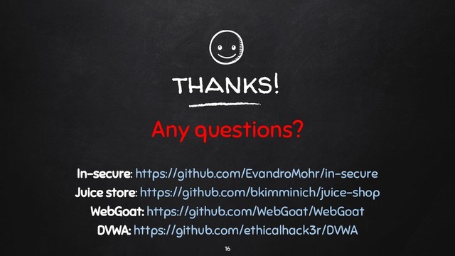 thanks!
Any questions?
In-secure: https://github.com/EvandroMohr/in-secure
Juice store: https://github.com/bkimminich/juice-shop
WebGoat: https://github.com/WebGoat/WebGoat
DVWA: https://github.com/ethicalhack3r/DVWA
16

