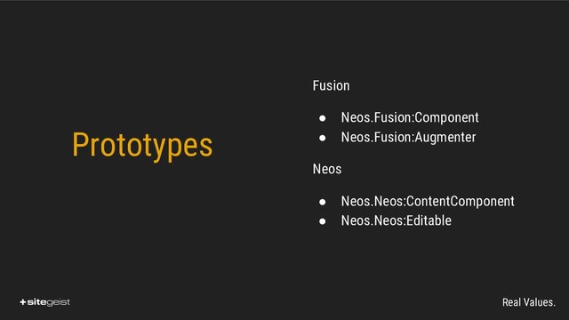 Real Values.
Fusion
● Neos.Fusion:Component
● Neos.Fusion:Augmenter
Neos
● Neos.Neos:ContentComponent
● Neos.Neos:Editable
Prototypes

