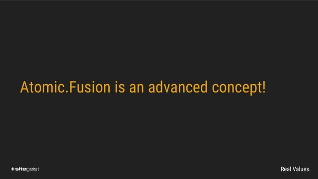 Real Values.
Atomic.Fusion is an advanced concept!

