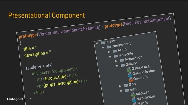 Real Values.
Presentational Component
prototype(Vendor.Site:Component.Example) < prototype(Neos.Fusion:Component)
{
title = ''
description = ''
renderer = afx`
<div class="component">
<h1>{props.title}</h1>
<p>{props.description}</p>
</div>
`
