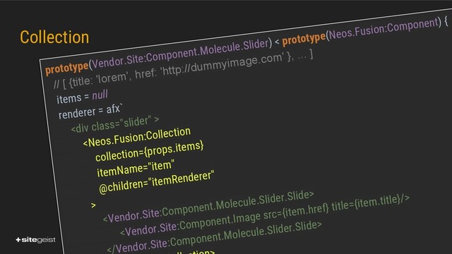 Real Values.
Collection
prototype(Vendor.Site:Component.Molecule.Slider) < prototype(Neos.Fusion:Component) {
// [ {title: 'lorem', href: 'http://dummyimage.com' }, ... ]
items = null
renderer = afx`
<div class="slider">



/Vendor.Site:Component.Molecule.Slider.Slide>
</div>