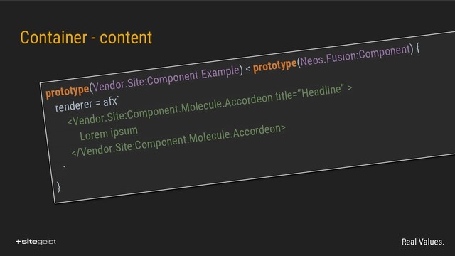 Real Values.
Container - content
prototype(Vendor.Site:Component.Example) < prototype(Neos.Fusion:Component) {
renderer = afx`

Lorem ipsum

`
}
