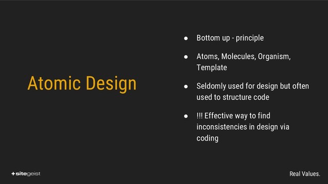 Real Values.
Atomic Design
● Bottom up - principle
● Atoms, Molecules, Organism,
Template
● Seldomly used for design but often
used to structure code
● !!! Effective way to find
inconsistencies in design via
coding
