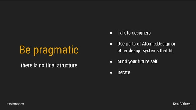 Real Values.
Be pragmatic
there is no final structure
● Talk to designers
● Use parts of Atomic.Design or
other design systems that fit
● Mind your future self
● Iterate
