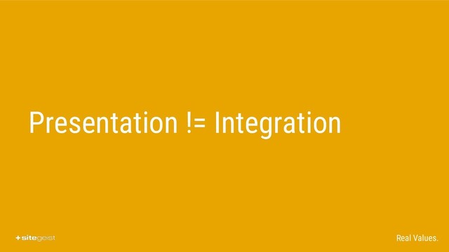 Real Values.
Presentation != Integration
