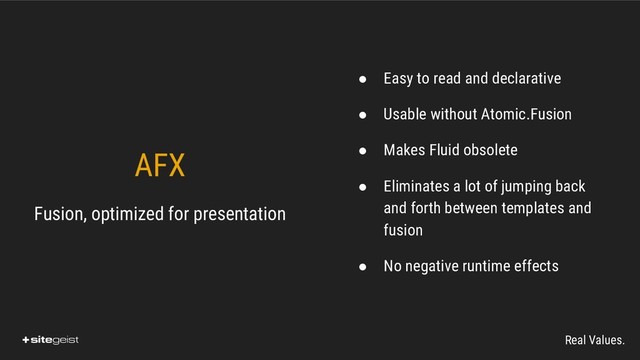 Real Values.
AFX
Fusion, optimized for presentation
● Easy to read and declarative
● Usable without Atomic.Fusion
● Makes Fluid obsolete
● Eliminates a lot of jumping back
and forth between templates and
fusion
● No negative runtime effects
