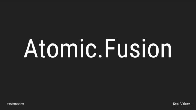 Real Values.
Atomic.Fusion
