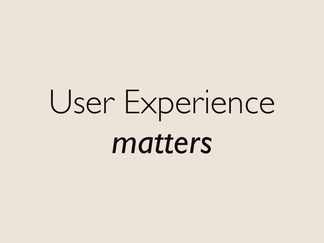 User Experience
matters
