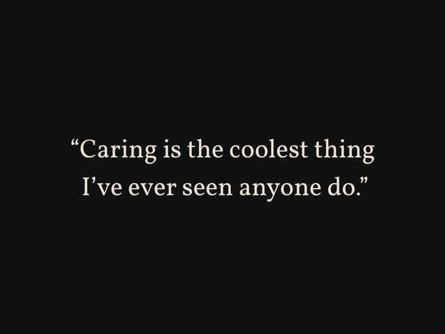 “Caring is the coolest thing
I’ve ever seen anyone do.”
