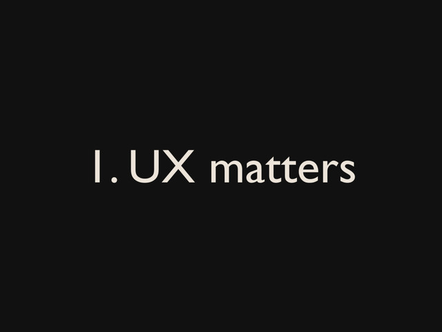 1. UX matters
