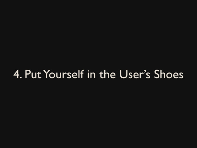 4. Put Yourself in the User’s Shoes
