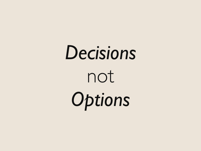 Decisions
not
Options
