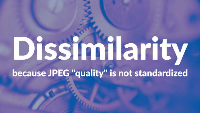 Dissimilarity
because'JPEG'"quality"'is'not'standardized
