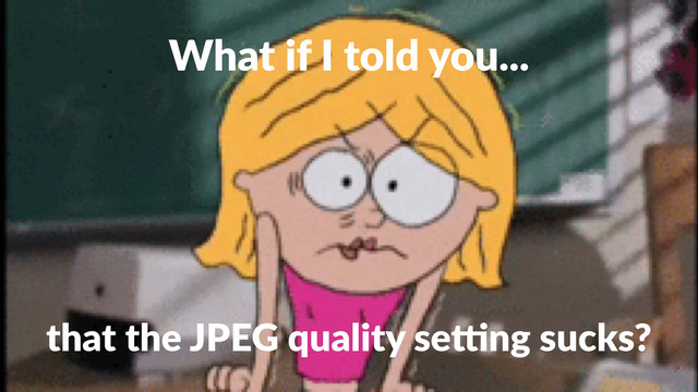 What%if%I%told%you...
that$the$JPEG$quality$se0ng$sucks?
