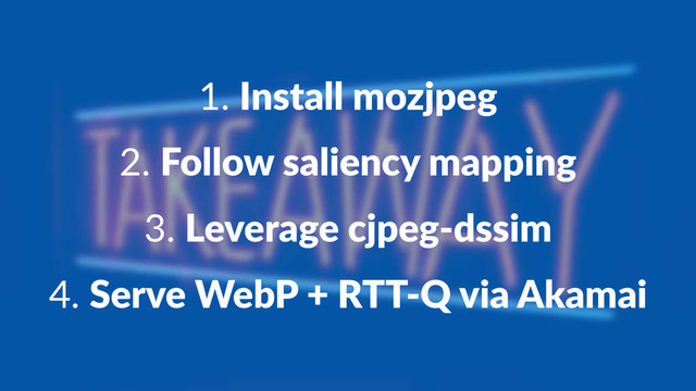 1.#Install'mozjpeg
2.#Follow%saliency%mapping
3.#Leverage'cjpeg+dssim
4.#Serve%WebP%+%RTT,Q%via%Akamai
