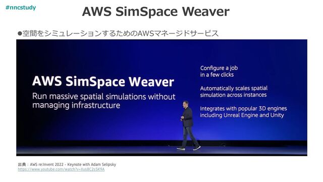 AWS SimSpace Weaver
出典：AWS re:Invent 2022 - Keynote with Adam Selipsky
https://www.youtube.com/watch?v=Xus8C2s5K9A
⚫空間をシミュレーションするためのAWSマネージドサービス
#nncstudy
