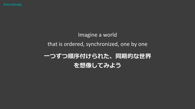 Imagine a world
that is ordered, synchronized, one by one
一つずつ順序付けられた、同期的な世界
を想像してみよう
#nncstudy
