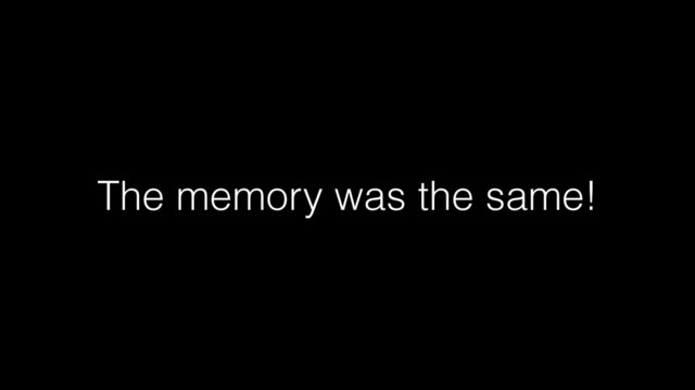 The memory was the same!
