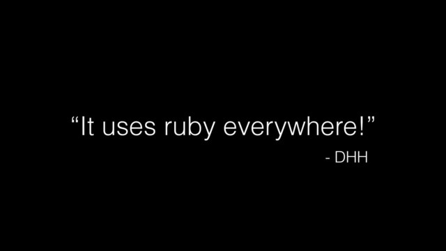 “It uses ruby everywhere!”
- DHH
