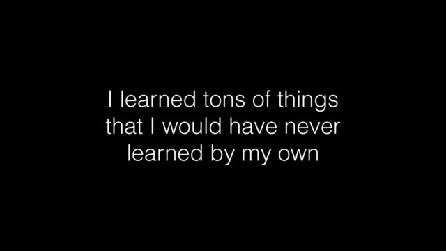 I learned tons of things
that I would have never
learned by my own
