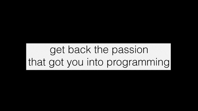 get back the passion
that got you into programming

