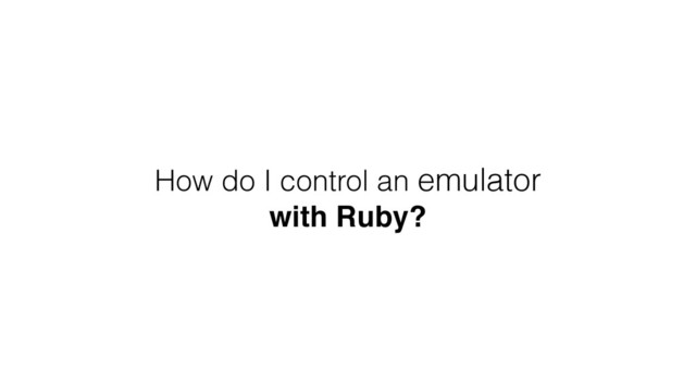 How do I control an emulator
with Ruby?
